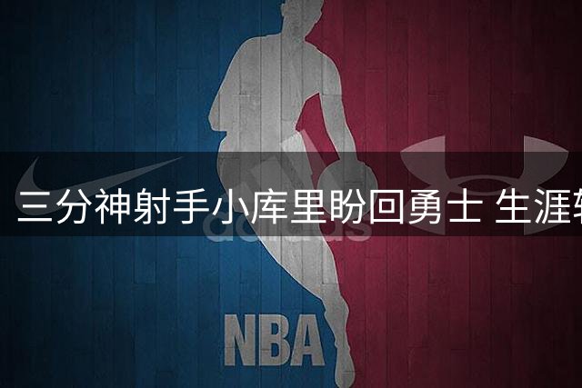 三分神射手小库里盼回勇士 生涯辗转10队仍具价值
