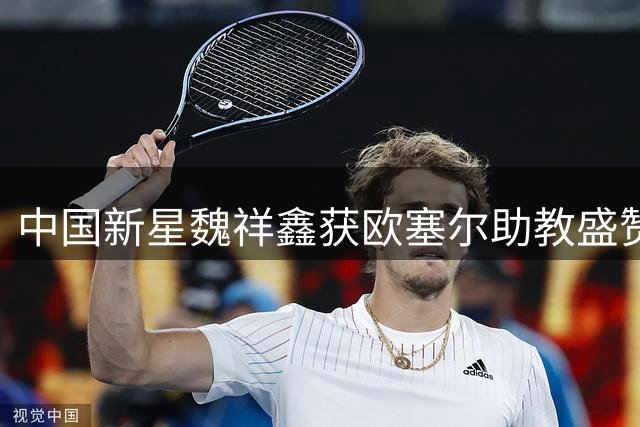 中国新星魏祥鑫获欧塞尔助教盛赞 语言障碍难阻法甲征程
