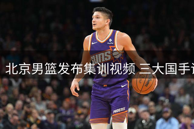 北京男篮发布集训视频 三大国手训练画面曝光