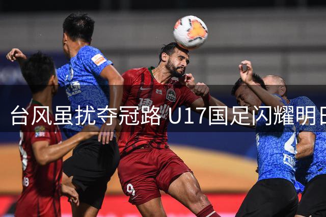 台风虽扰夺冠路 U17国足闪耀明日之星赛场