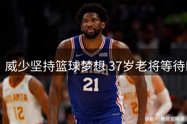 威少坚持篮球梦想 37岁老将等待NBA球队召唤