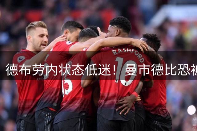 德布劳内状态低迷！曼市德比恐被瓜帅拿下首发