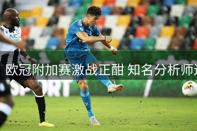 欧冠附加赛激战正酣 知名分析师连红战绩亮眼