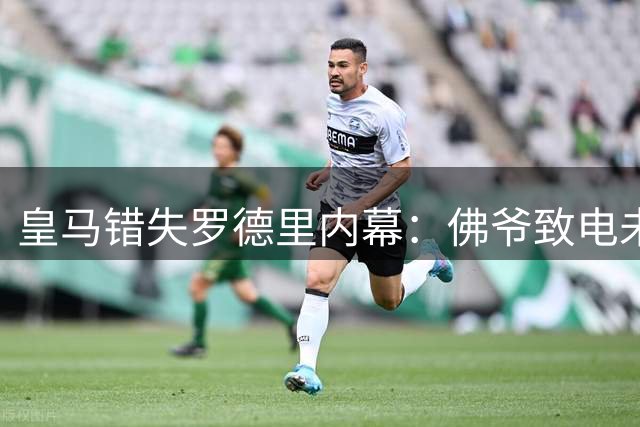 皇马错失罗德里内幕：佛爷致电未果 内部质疑其拖慢节奏
