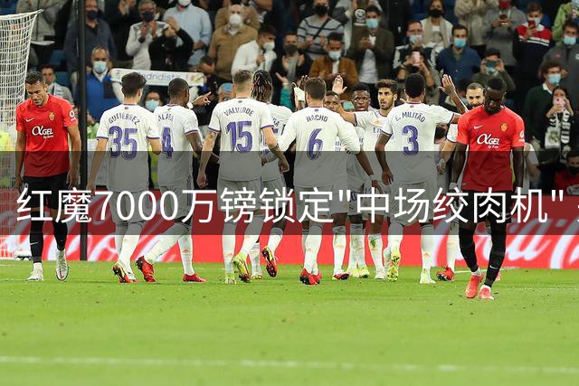 红魔7000万镑锁定"中场绞肉机" 关键引援补强短板