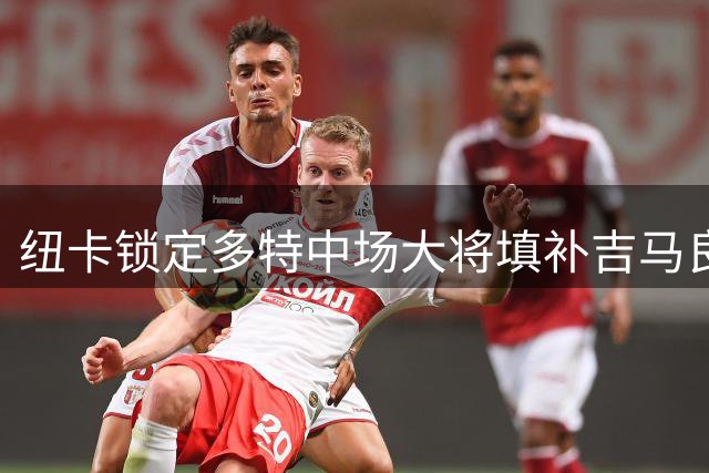 纽卡锁定多特中场大将填补吉马良斯空缺 曼联半路杀出引发抢人战
