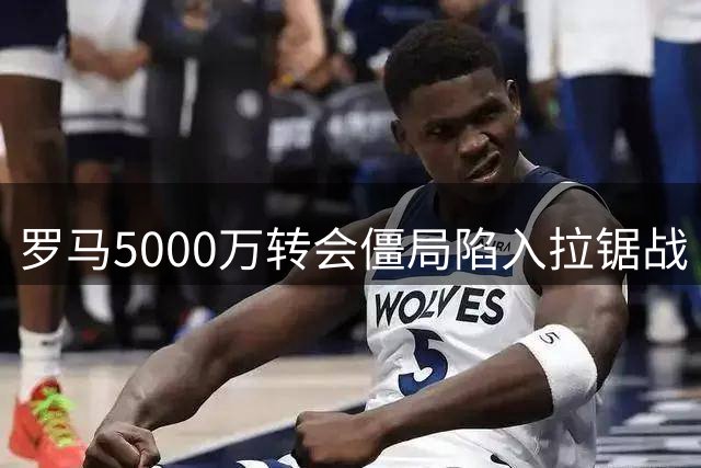 罗马5000万转会僵局陷入拉锯战 莫拉转会谈判有望破局