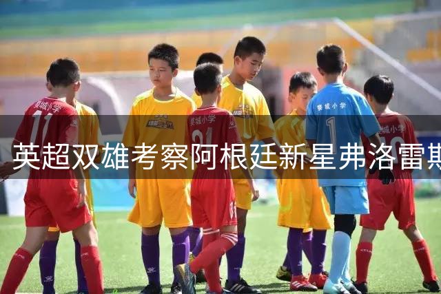 英超双雄考察阿根廷新星弗洛雷斯