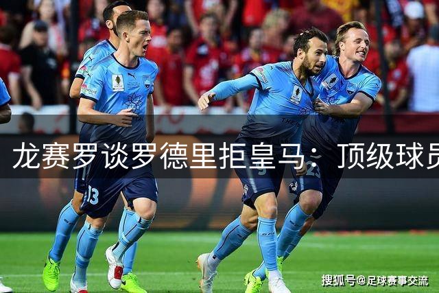 龙赛罗谈罗德里拒皇马：顶级球员的遗憾选择
