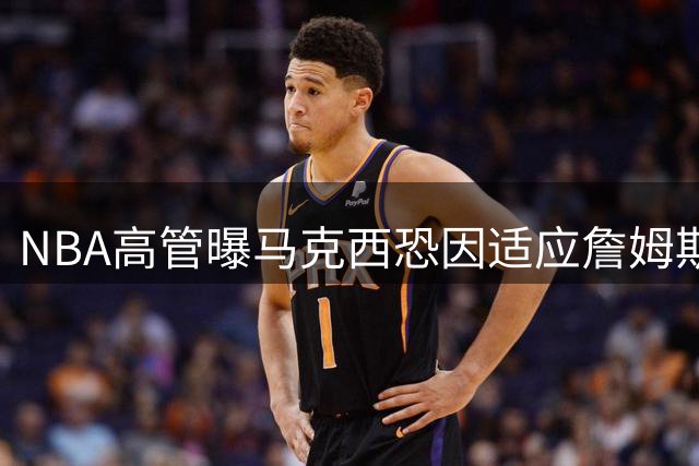 NBA高管曝马克西恐因适应詹姆斯风格丧失个人特点